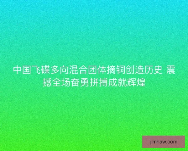中国飞碟多向混合团体摘铜创造历史 震撼全场奋勇拼搏成就辉煌