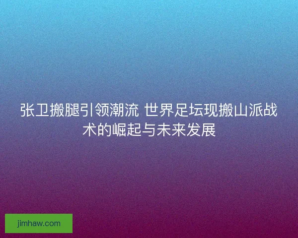 张卫搬腿引领潮流 世界足坛现搬山派战术的崛起与未来发展