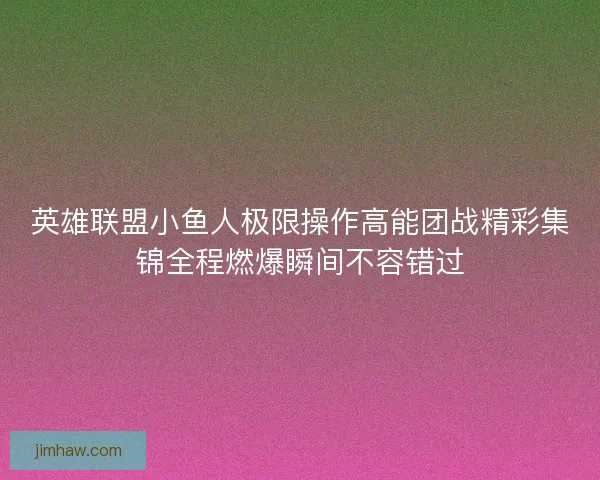 英雄联盟小鱼人极限操作高能团战精彩集锦全程燃爆瞬间不容错过