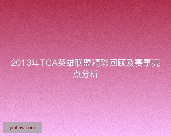 2013年TGA英雄联盟精彩回顾及赛事亮点分析