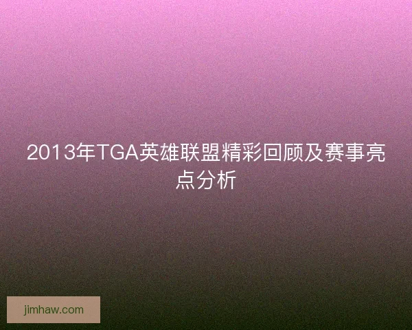 2013年TGA英雄联盟精彩回顾及赛事亮点分析