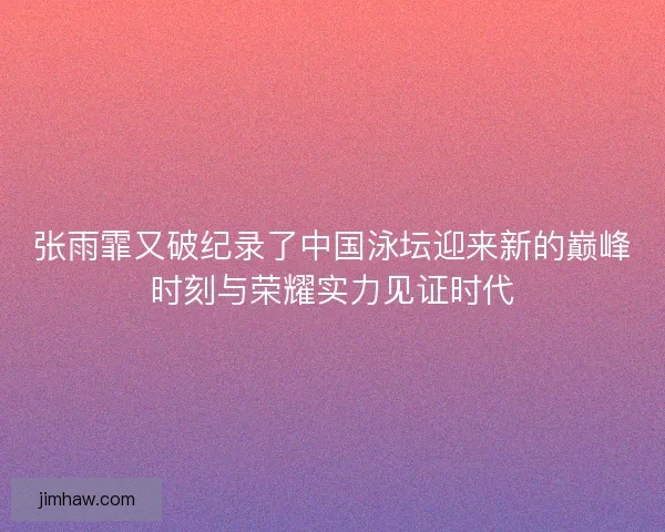 张雨霏又破纪录了中国泳坛迎来新的巅峰时刻与荣耀实力见证时代