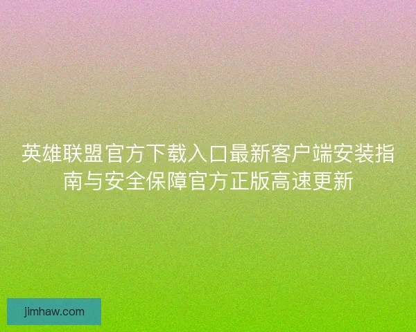 英雄联盟官方下载入口最新客户端安装指南与安全保障官方正版高速更新
