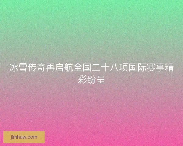 冰雪传奇再启航全国二十八项国际赛事精彩纷呈
