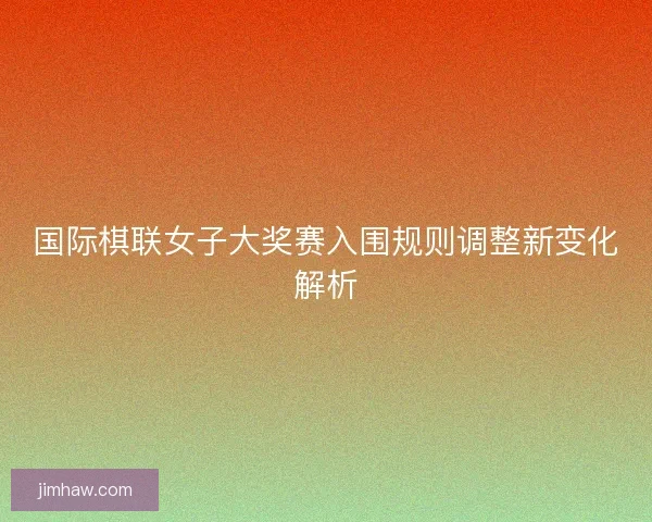 国际棋联女子大奖赛入围规则调整新变化解析