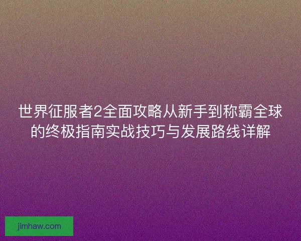 世界征服者2全面攻略从新手到称霸全球的终极指南实战技巧与发展路线详解