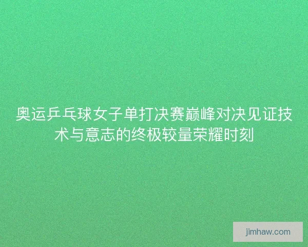 奥运乒乓球女子单打决赛巅峰对决见证技术与意志的终极较量荣耀时刻
