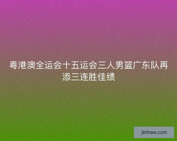 粤港澳全运会十五运会三人男篮广东队再添三连胜佳绩