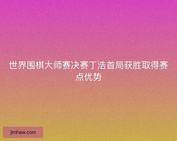 世界围棋大师赛决赛丁浩首局获胜取得赛点优势