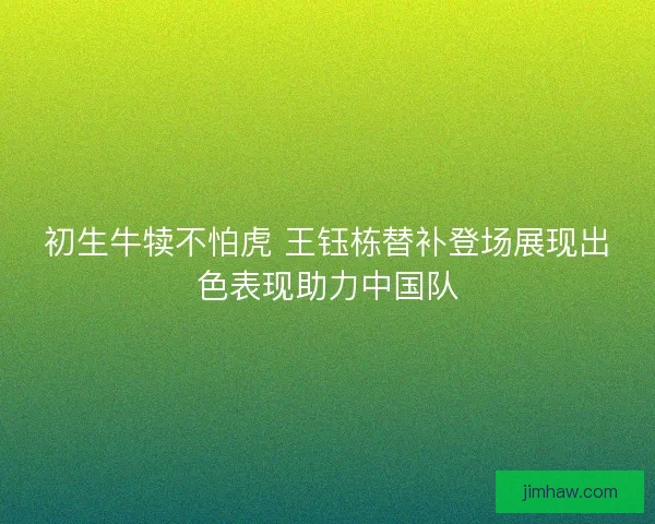 初生牛犊不怕虎 王钰栋替补登场展现出色表现助力中国队